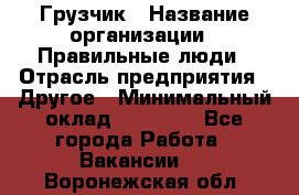 Грузчик › Название организации ­ Правильные люди › Отрасль предприятия ­ Другое › Минимальный оклад ­ 25 000 - Все города Работа » Вакансии   . Воронежская обл.